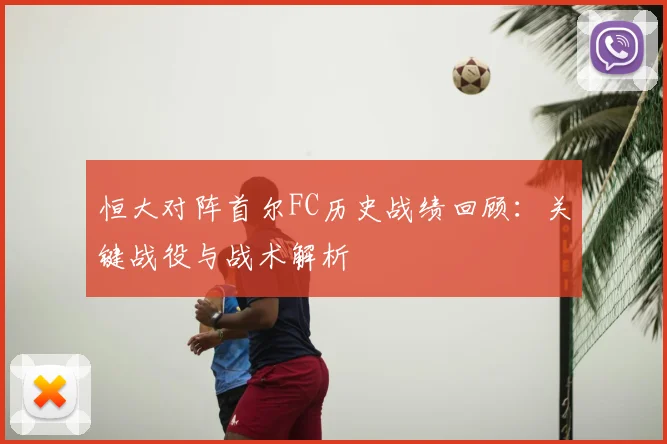 恒大对阵首尔FC历史战绩回顾：关键战役与战术解析