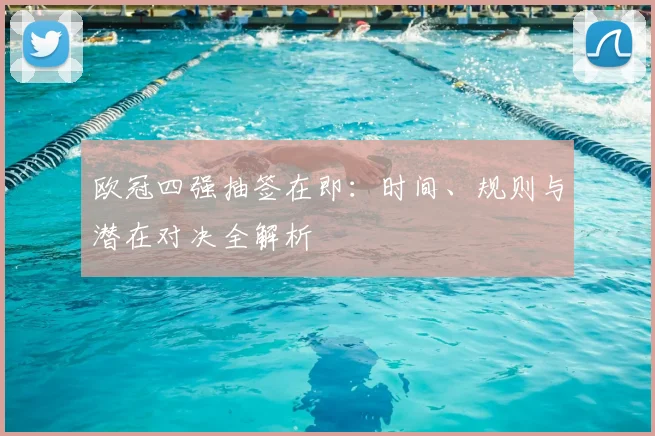 欧冠四强抽签在即：时间、规则与潜在对决全解析