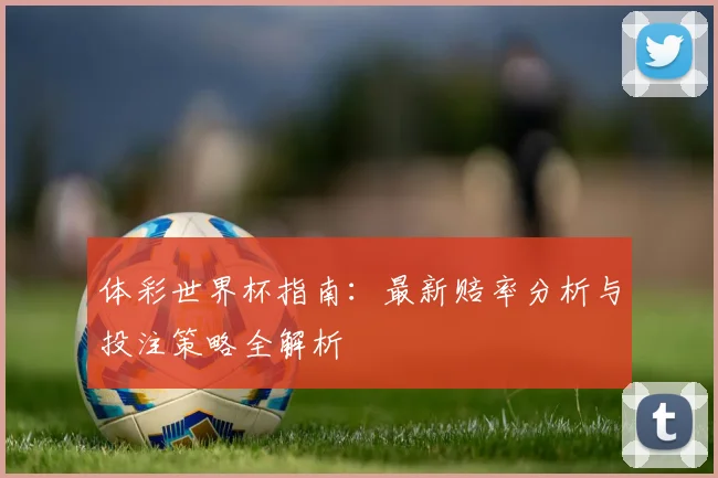 体彩世界杯指南：最新赔率分析与投注策略全解析