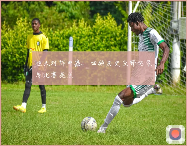 恒大对阵申鑫：回顾历史交锋记录与比赛亮点