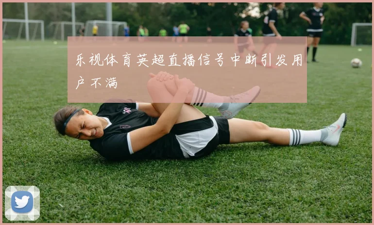 乐视体育英超直播信号中断引发用户不满