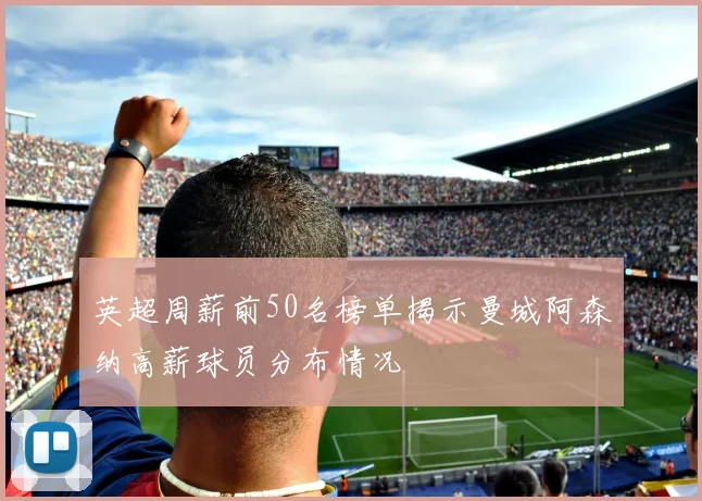 英超周薪前50名榜单揭示曼城阿森纳高薪球员分布情况