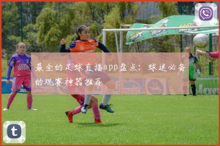 最全的足球直播app盘点：球迷必备的观赛神器推荐