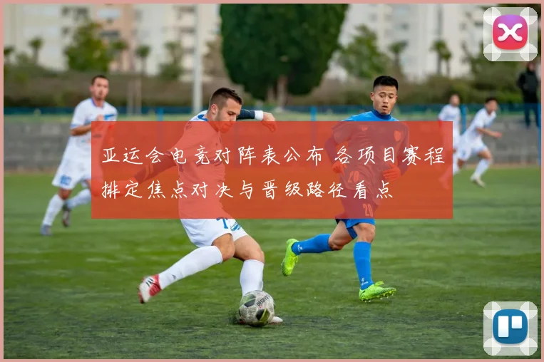 亚运会电竞对阵表公布 各项目赛程排定焦点对决与晋级路径看点