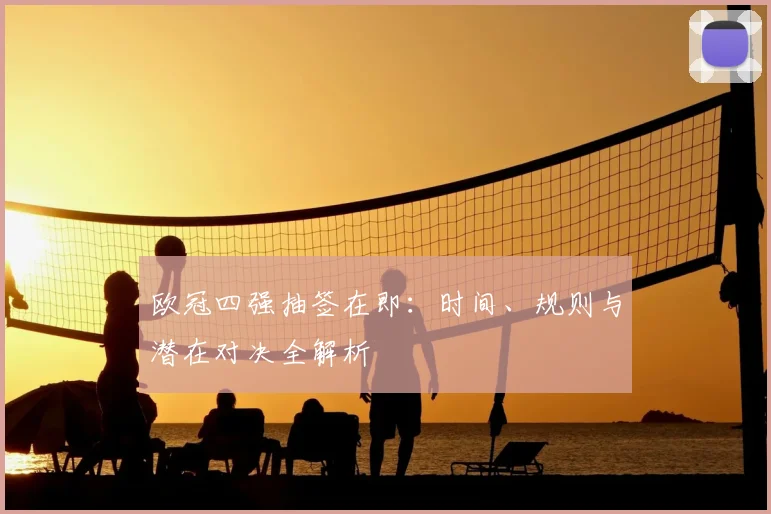 欧冠四强抽签在即：时间、规则与潜在对决全解析