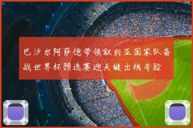 巴沙尔阿萨德带领叙利亚国家队备战世界杯预选赛迎关键出线考验