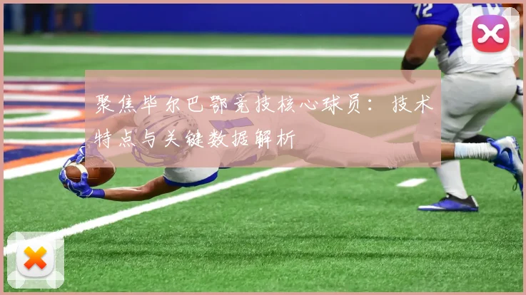 聚焦毕尔巴鄂竞技核心球员：技术特点与关键数据解析