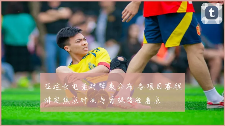 亚运会电竞对阵表公布 各项目赛程排定焦点对决与晋级路径看点