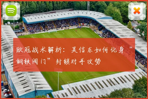 欧冠战术解析：吴信东如何化身“钢铁阀门”封锁对手攻势