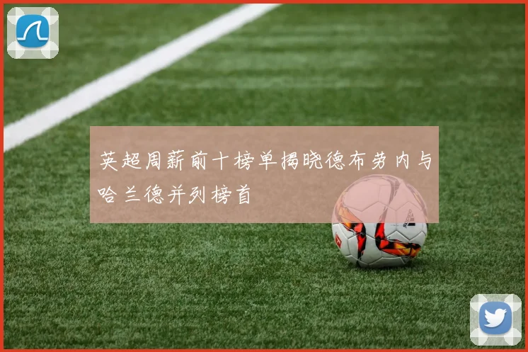 英超周薪前十榜单揭晓德布劳内与哈兰德并列榜首