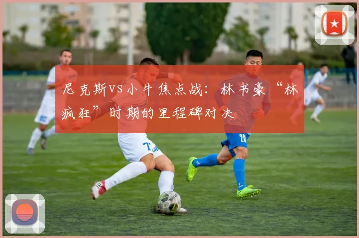 尼克斯vs小牛焦点战：林书豪“林疯狂”时期的里程碑对决