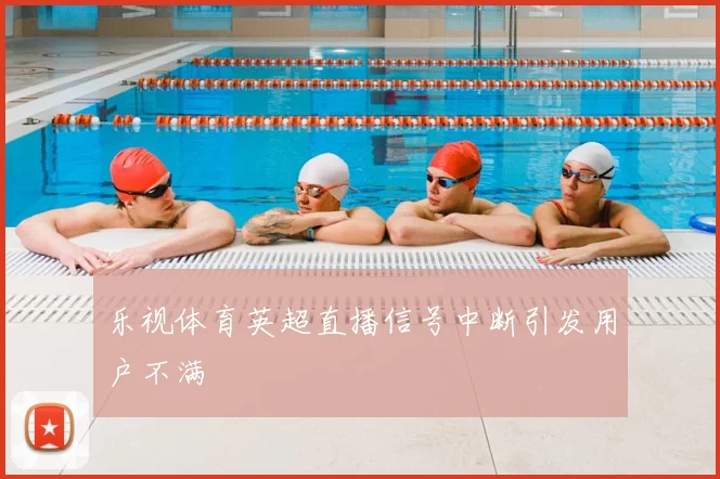 乐视体育英超直播信号中断引发用户不满