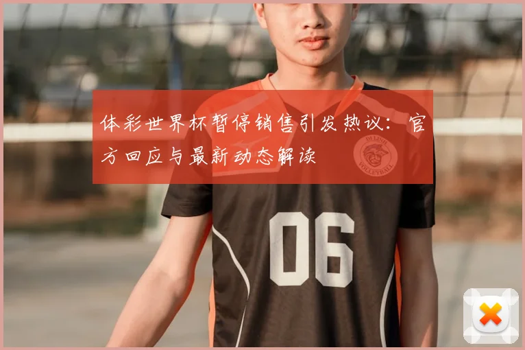 体彩世界杯暂停销售引发热议：官方回应与最新动态解读