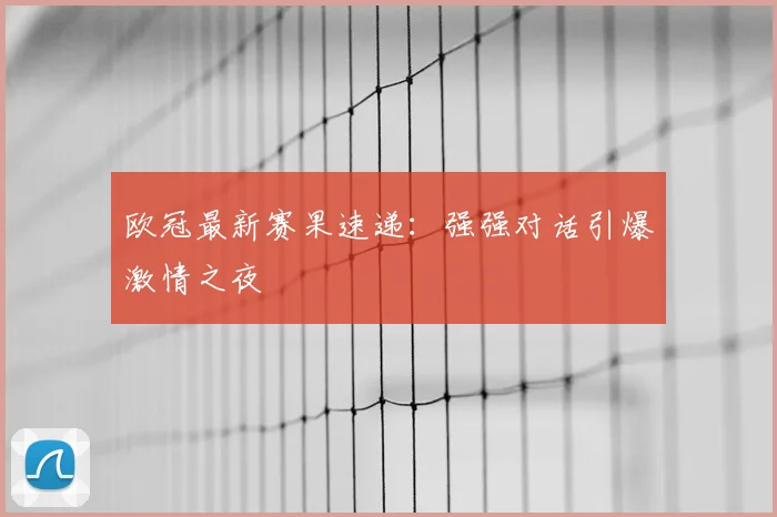 欧冠最新赛果速递：强强对话引爆激情之夜