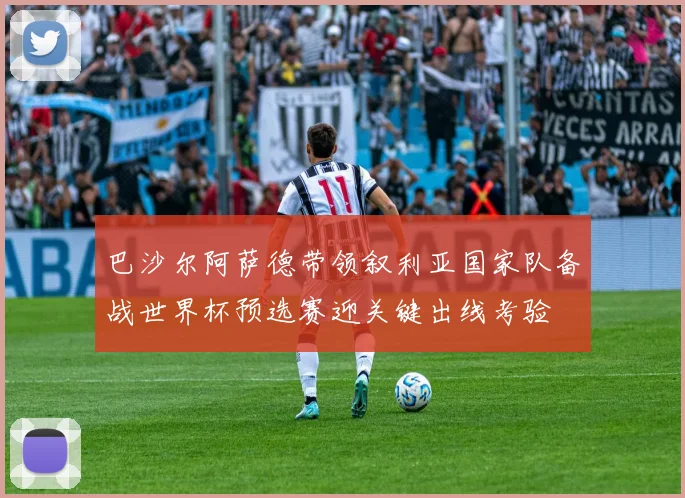 巴沙尔阿萨德带领叙利亚国家队备战世界杯预选赛迎关键出线考验