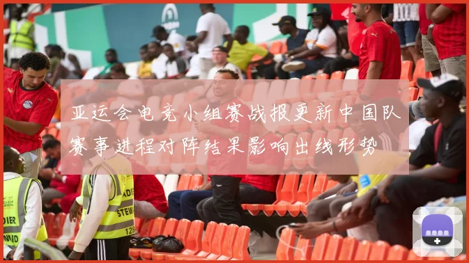 亚运会电竞小组赛战报更新中国队赛事进程对阵结果影响出线形势