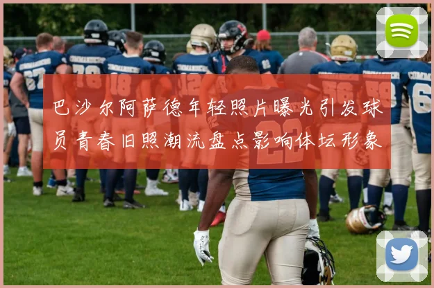 巴沙尔阿萨德年轻照片曝光引发球员青春旧照潮流盘点影响体坛形象讨论